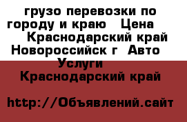 грузо перевозки по городу и краю › Цена ­ 500 - Краснодарский край, Новороссийск г. Авто » Услуги   . Краснодарский край